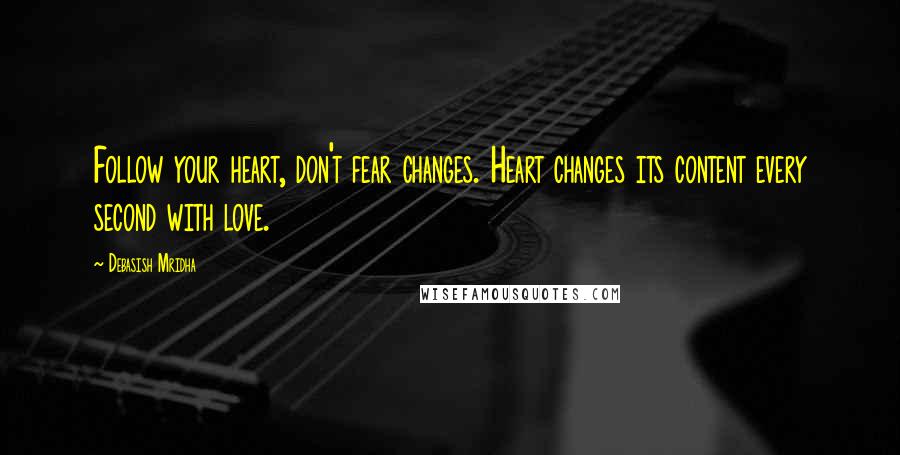 Debasish Mridha Quotes: Follow your heart, don't fear changes. Heart changes its content every second with love.