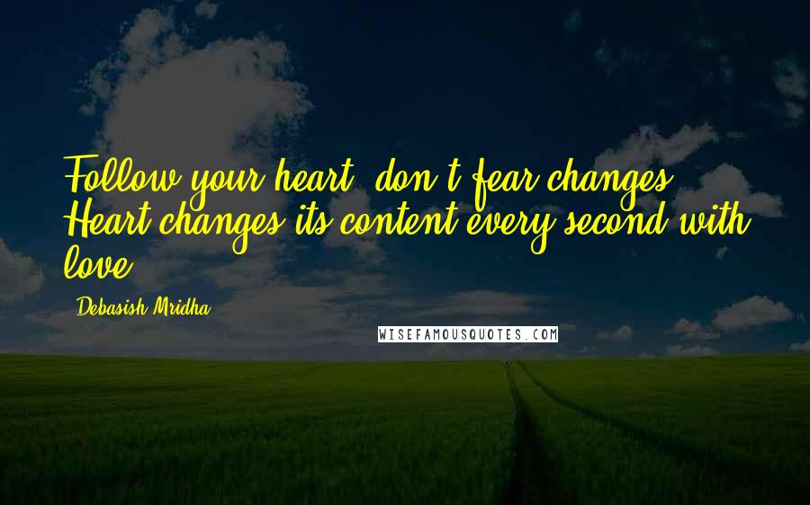 Debasish Mridha Quotes: Follow your heart, don't fear changes. Heart changes its content every second with love.