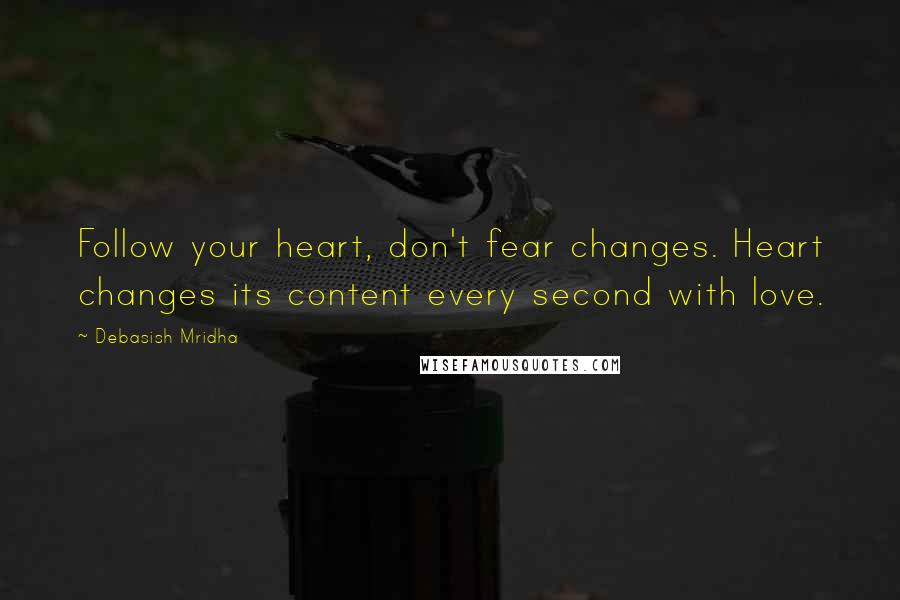 Debasish Mridha Quotes: Follow your heart, don't fear changes. Heart changes its content every second with love.