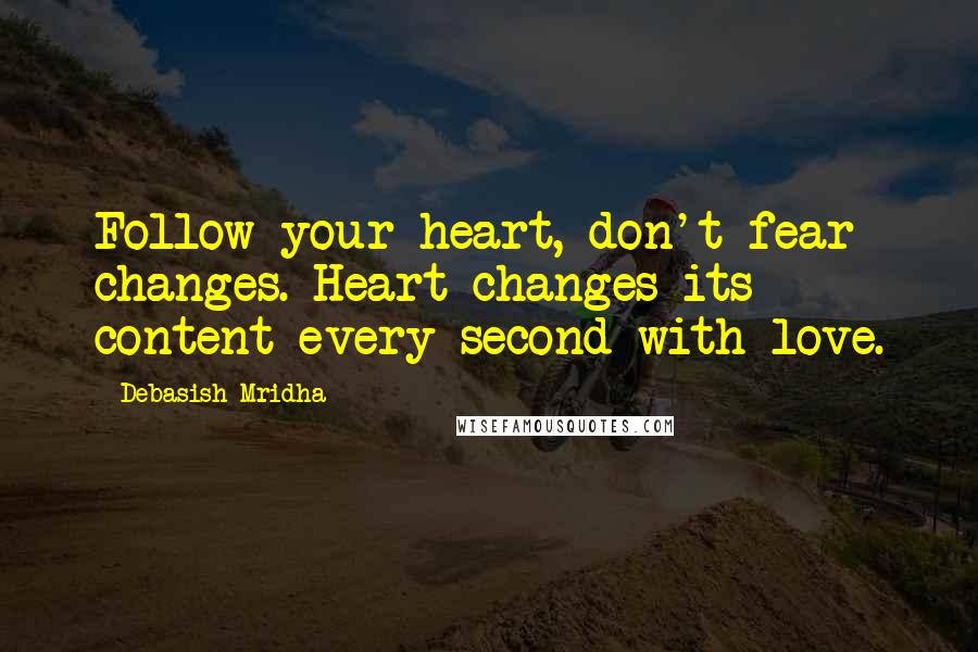 Debasish Mridha Quotes: Follow your heart, don't fear changes. Heart changes its content every second with love.