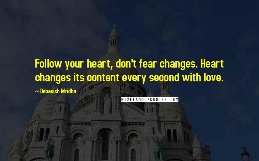 Debasish Mridha Quotes: Follow your heart, don't fear changes. Heart changes its content every second with love.