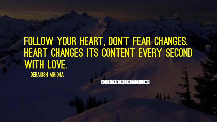 Debasish Mridha Quotes: Follow your heart, don't fear changes. Heart changes its content every second with love.