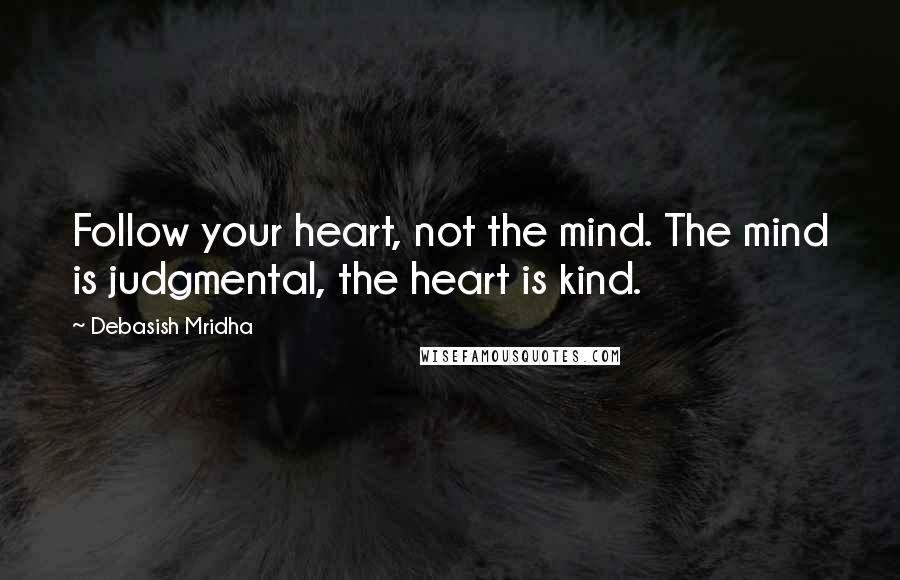 Debasish Mridha Quotes: Follow your heart, not the mind. The mind is judgmental, the heart is kind.