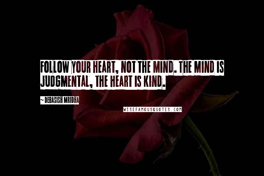 Debasish Mridha Quotes: Follow your heart, not the mind. The mind is judgmental, the heart is kind.