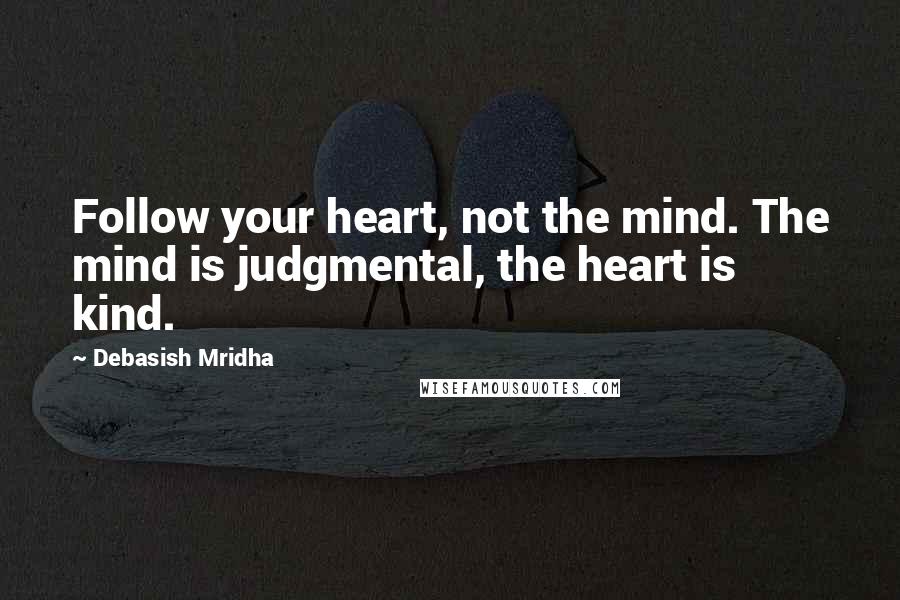 Debasish Mridha Quotes: Follow your heart, not the mind. The mind is judgmental, the heart is kind.