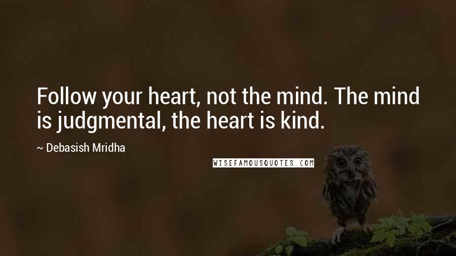 Debasish Mridha Quotes: Follow your heart, not the mind. The mind is judgmental, the heart is kind.