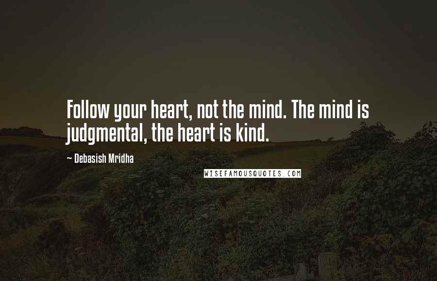 Debasish Mridha Quotes: Follow your heart, not the mind. The mind is judgmental, the heart is kind.