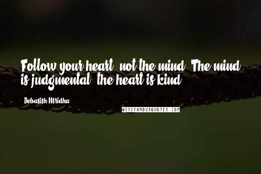 Debasish Mridha Quotes: Follow your heart, not the mind. The mind is judgmental, the heart is kind.