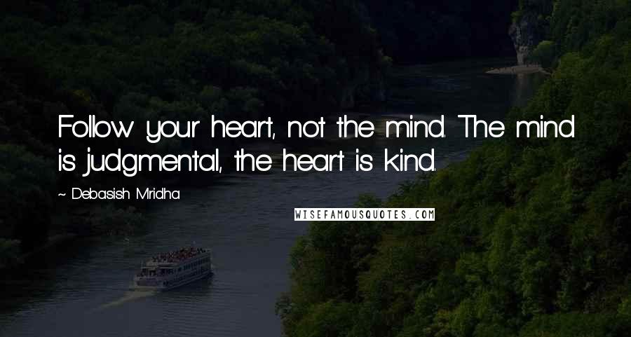 Debasish Mridha Quotes: Follow your heart, not the mind. The mind is judgmental, the heart is kind.