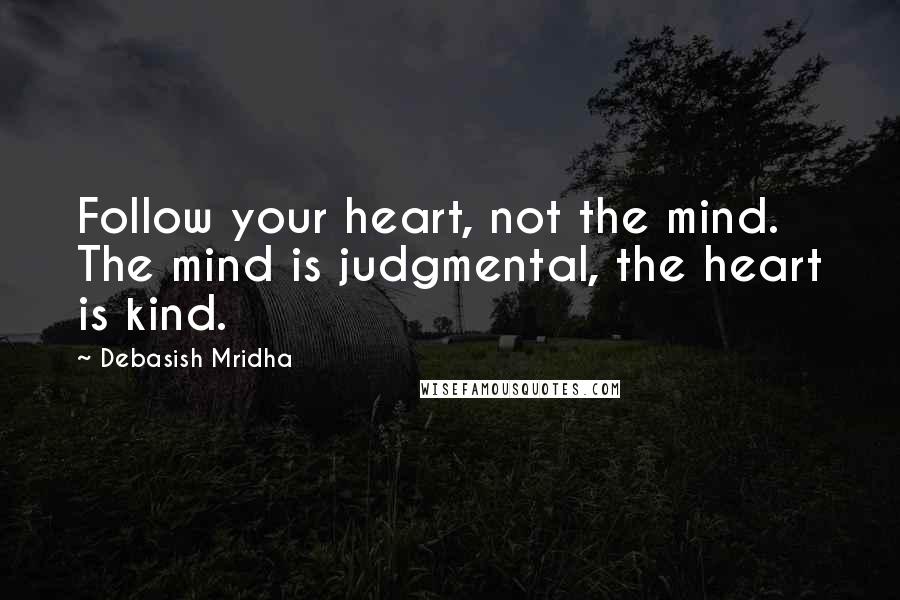 Debasish Mridha Quotes: Follow your heart, not the mind. The mind is judgmental, the heart is kind.