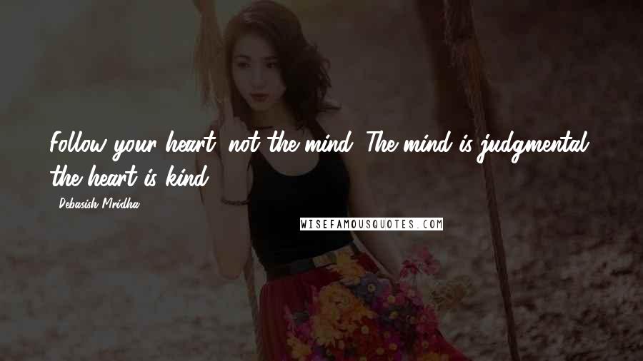 Debasish Mridha Quotes: Follow your heart, not the mind. The mind is judgmental, the heart is kind.