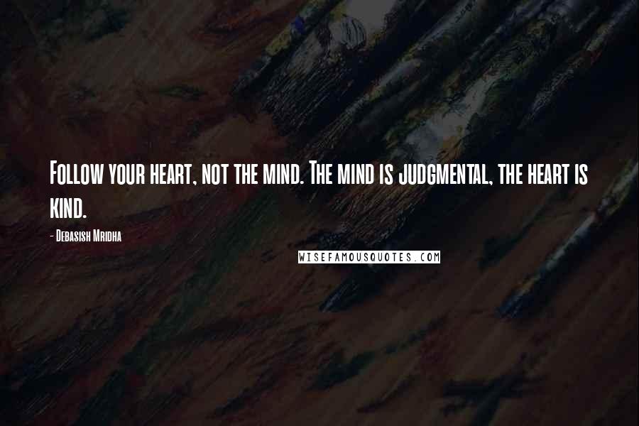 Debasish Mridha Quotes: Follow your heart, not the mind. The mind is judgmental, the heart is kind.