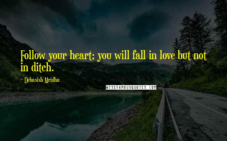 Debasish Mridha Quotes: Follow your heart; you will fall in love but not in ditch.