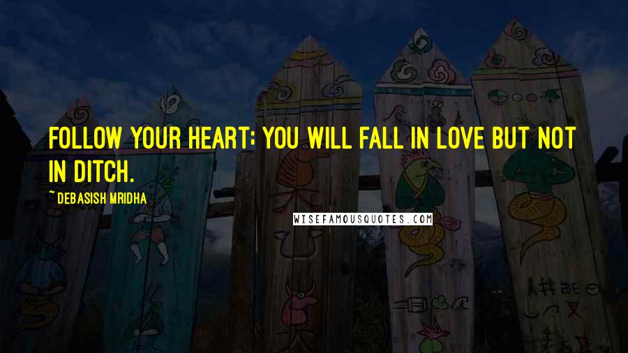 Debasish Mridha Quotes: Follow your heart; you will fall in love but not in ditch.