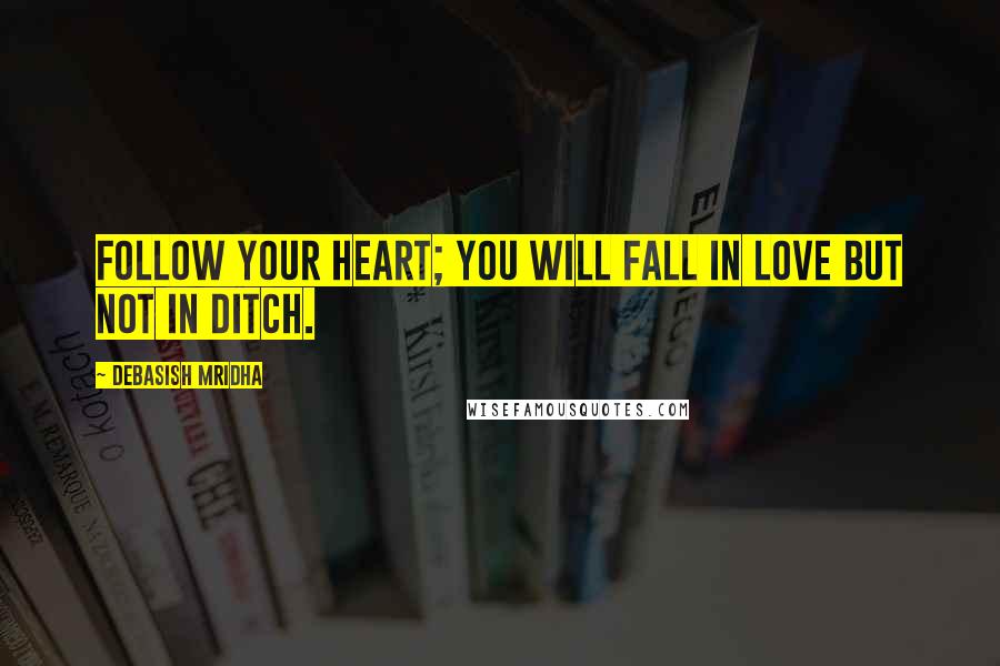 Debasish Mridha Quotes: Follow your heart; you will fall in love but not in ditch.