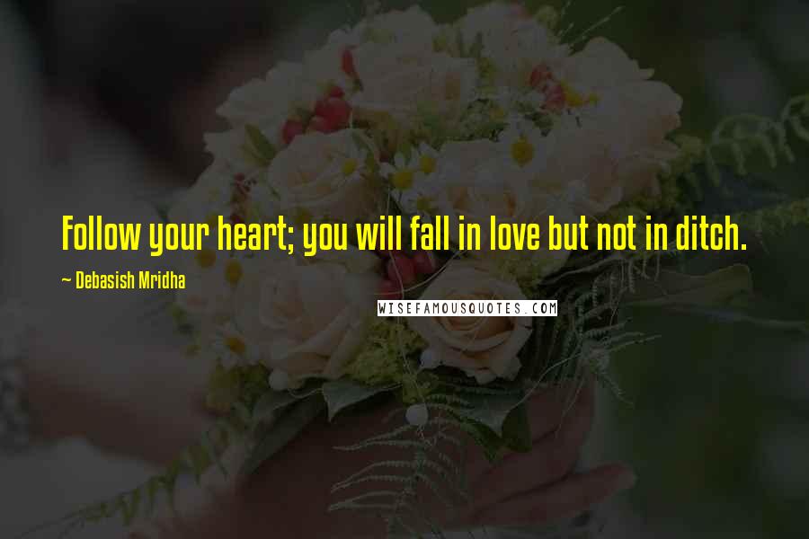 Debasish Mridha Quotes: Follow your heart; you will fall in love but not in ditch.