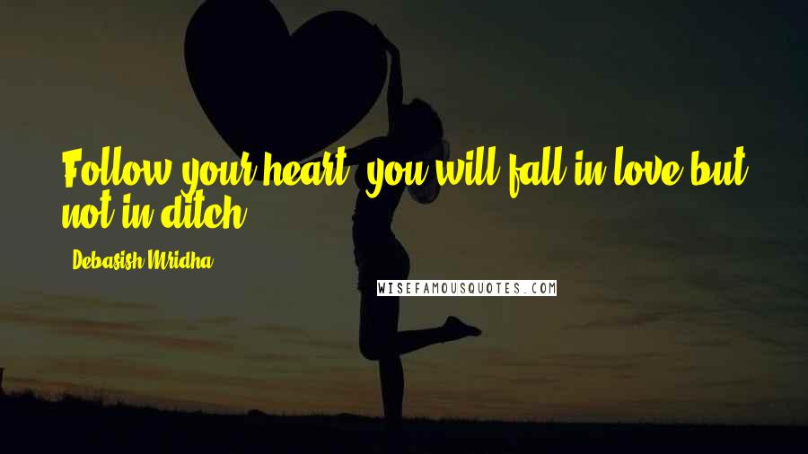 Debasish Mridha Quotes: Follow your heart; you will fall in love but not in ditch.