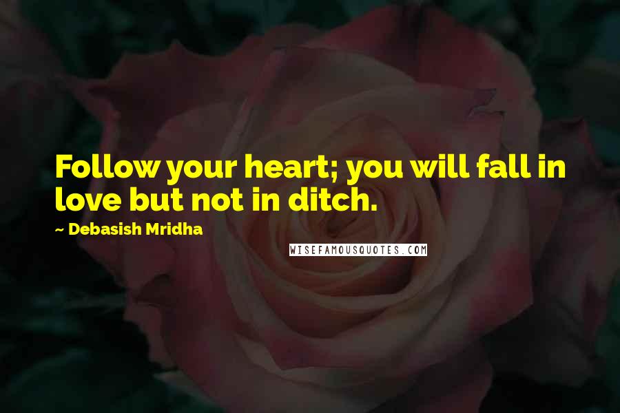 Debasish Mridha Quotes: Follow your heart; you will fall in love but not in ditch.