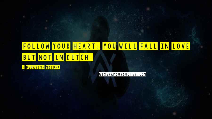 Debasish Mridha Quotes: Follow your heart; you will fall in love but not in ditch.