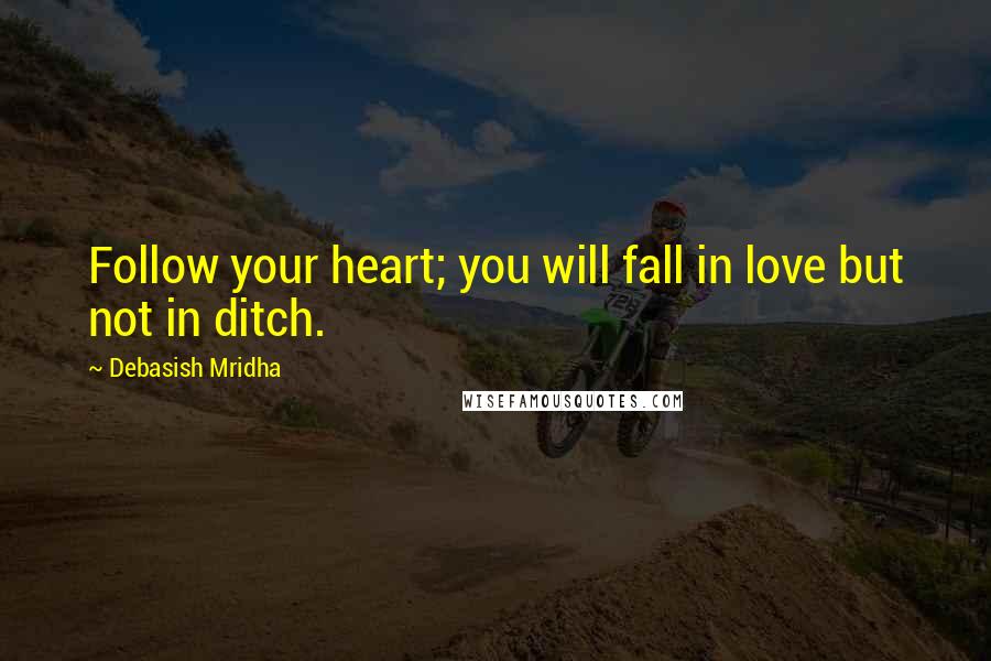 Debasish Mridha Quotes: Follow your heart; you will fall in love but not in ditch.