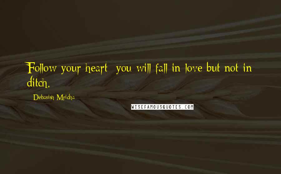 Debasish Mridha Quotes: Follow your heart; you will fall in love but not in ditch.