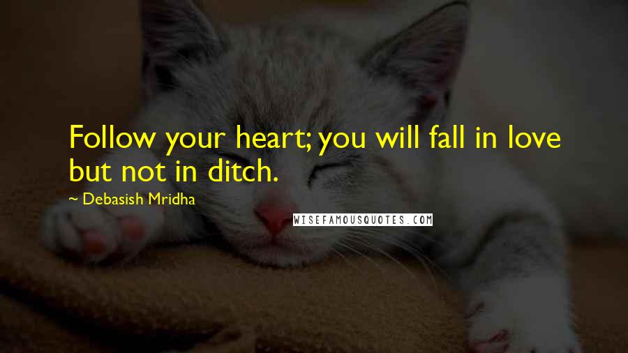 Debasish Mridha Quotes: Follow your heart; you will fall in love but not in ditch.