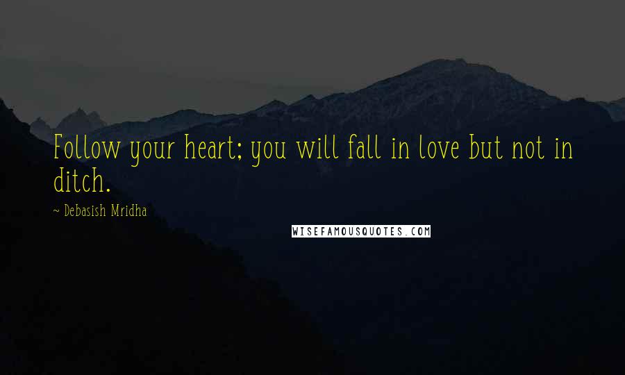 Debasish Mridha Quotes: Follow your heart; you will fall in love but not in ditch.