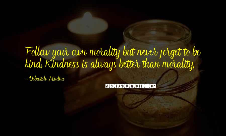 Debasish Mridha Quotes: Follow your own morality but never forget to be kind. Kindness is always better than morality.