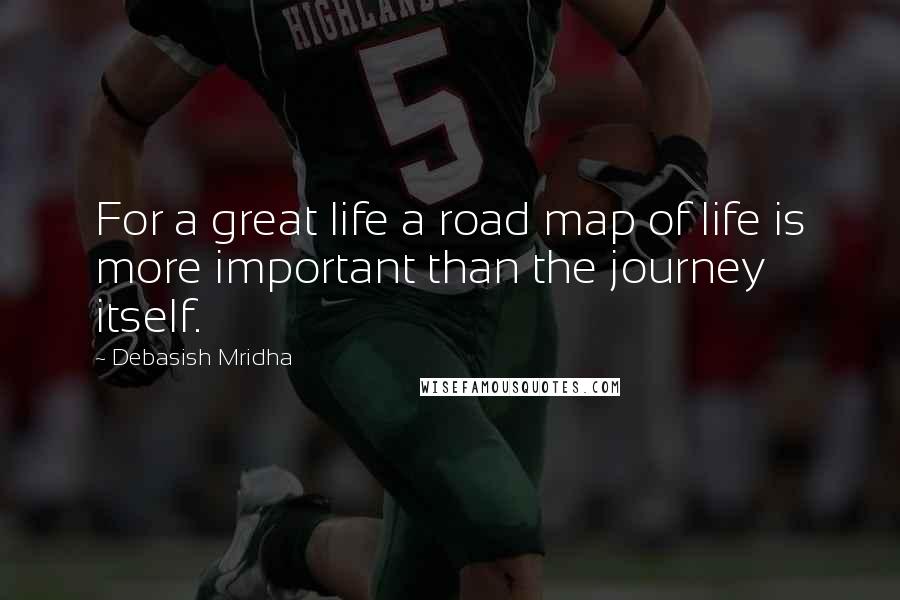 Debasish Mridha Quotes: For a great life a road map of life is more important than the journey itself.