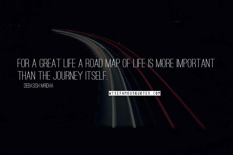 Debasish Mridha Quotes: For a great life a road map of life is more important than the journey itself.