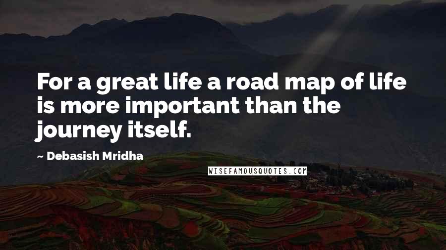 Debasish Mridha Quotes: For a great life a road map of life is more important than the journey itself.