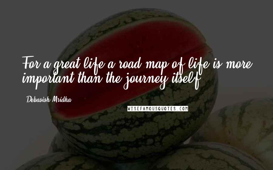 Debasish Mridha Quotes: For a great life a road map of life is more important than the journey itself.