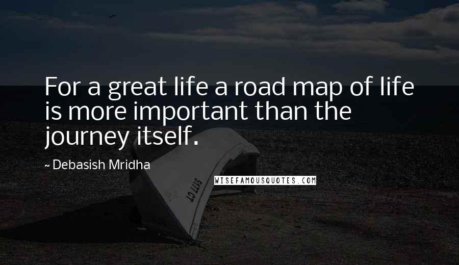 Debasish Mridha Quotes: For a great life a road map of life is more important than the journey itself.