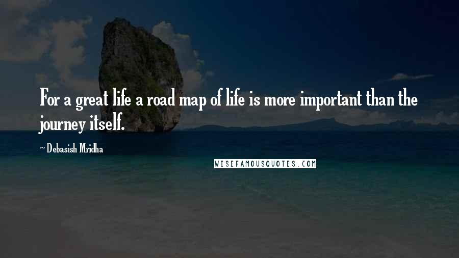 Debasish Mridha Quotes: For a great life a road map of life is more important than the journey itself.