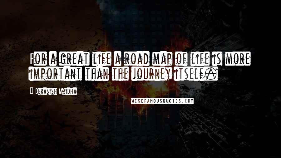Debasish Mridha Quotes: For a great life a road map of life is more important than the journey itself.