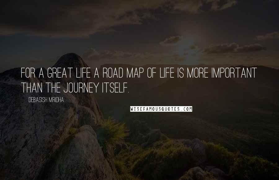 Debasish Mridha Quotes: For a great life a road map of life is more important than the journey itself.