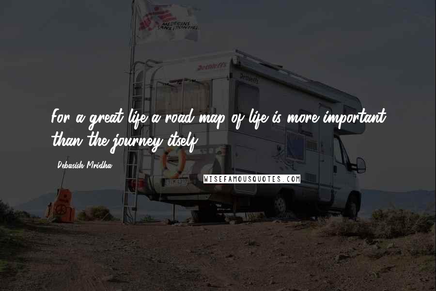 Debasish Mridha Quotes: For a great life a road map of life is more important than the journey itself.