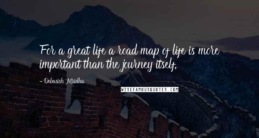 Debasish Mridha Quotes: For a great life a road map of life is more important than the journey itself.