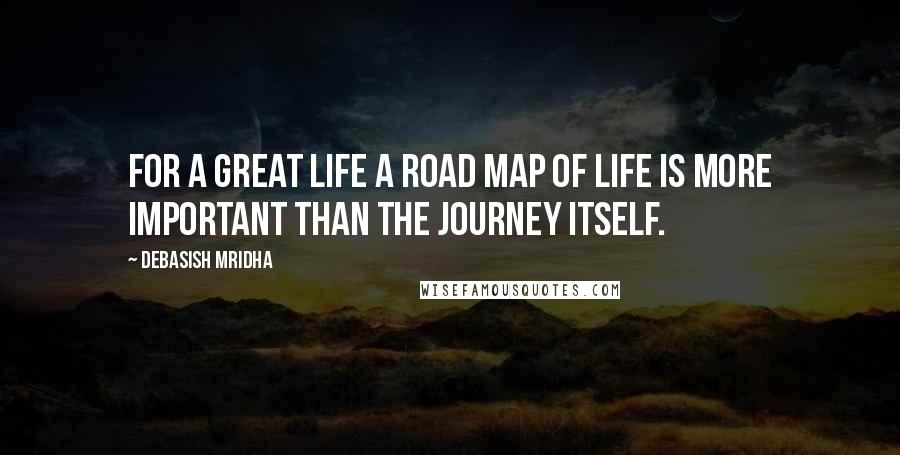 Debasish Mridha Quotes: For a great life a road map of life is more important than the journey itself.