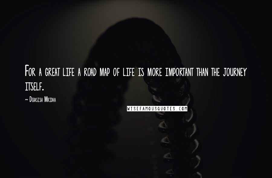Debasish Mridha Quotes: For a great life a road map of life is more important than the journey itself.