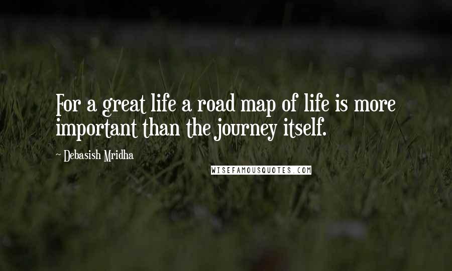 Debasish Mridha Quotes: For a great life a road map of life is more important than the journey itself.