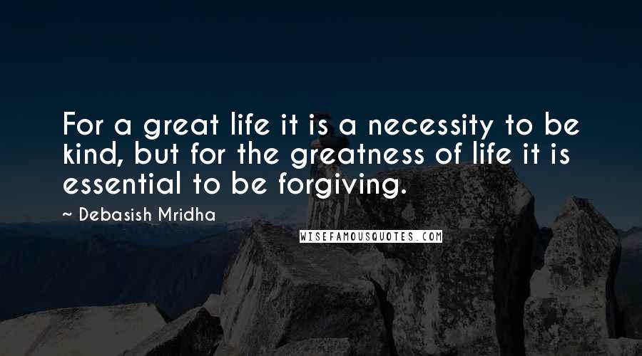 Debasish Mridha Quotes: For a great life it is a necessity to be kind, but for the greatness of life it is essential to be forgiving.