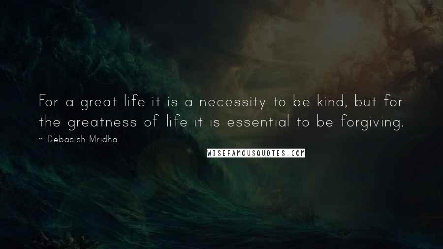 Debasish Mridha Quotes: For a great life it is a necessity to be kind, but for the greatness of life it is essential to be forgiving.