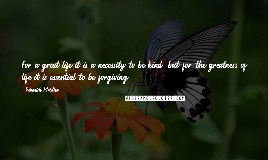 Debasish Mridha Quotes: For a great life it is a necessity to be kind, but for the greatness of life it is essential to be forgiving.