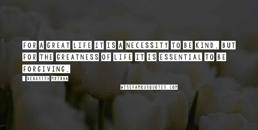 Debasish Mridha Quotes: For a great life it is a necessity to be kind, but for the greatness of life it is essential to be forgiving.