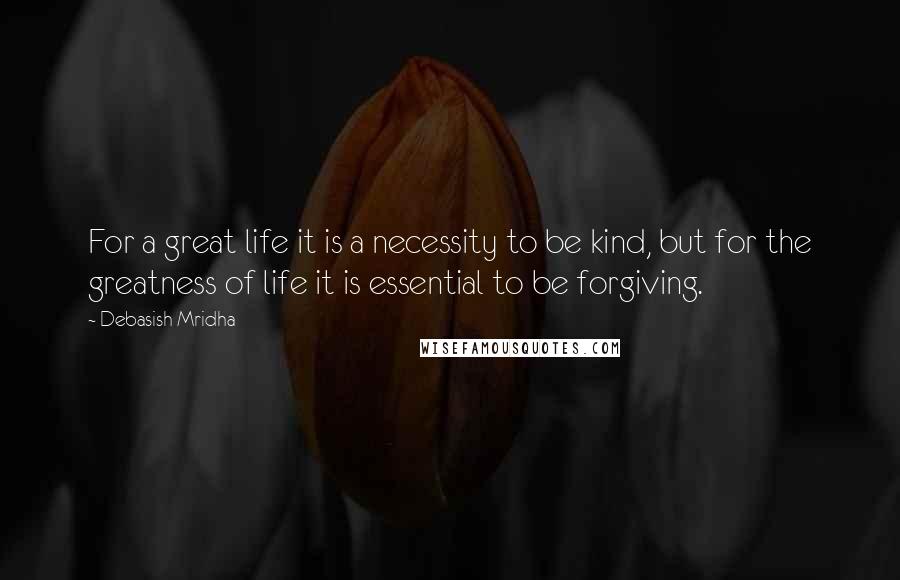 Debasish Mridha Quotes: For a great life it is a necessity to be kind, but for the greatness of life it is essential to be forgiving.