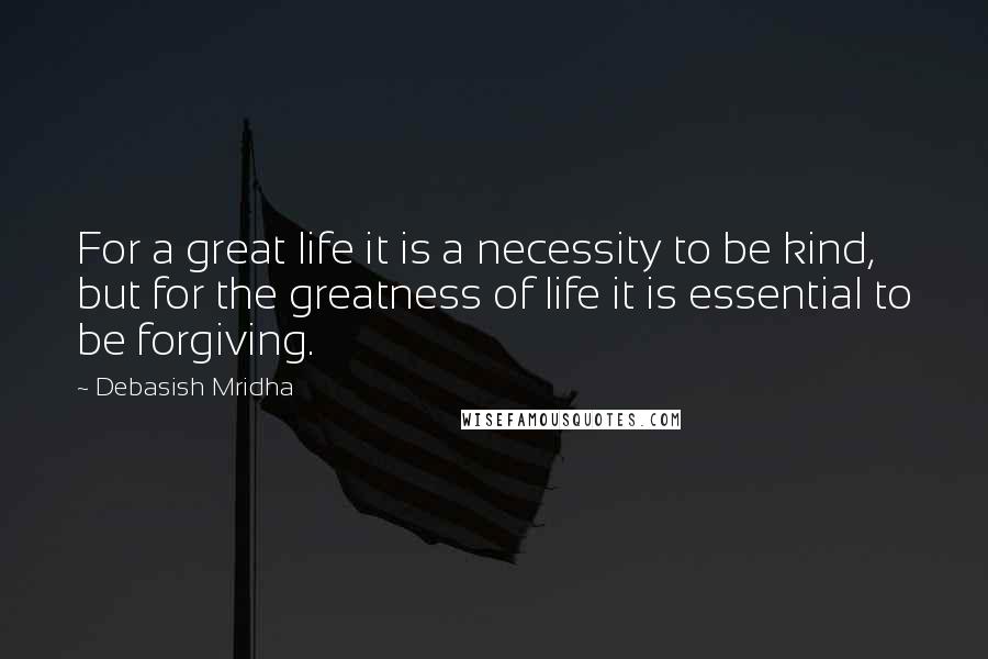 Debasish Mridha Quotes: For a great life it is a necessity to be kind, but for the greatness of life it is essential to be forgiving.