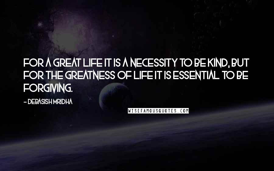 Debasish Mridha Quotes: For a great life it is a necessity to be kind, but for the greatness of life it is essential to be forgiving.