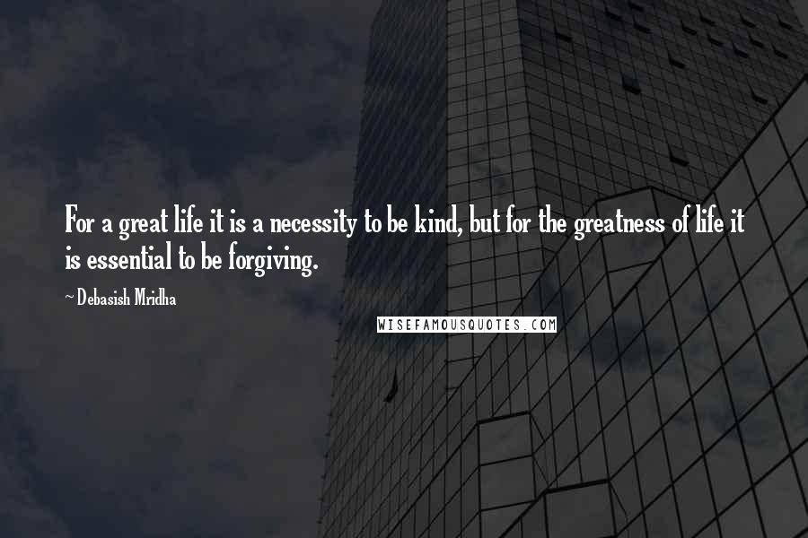 Debasish Mridha Quotes: For a great life it is a necessity to be kind, but for the greatness of life it is essential to be forgiving.