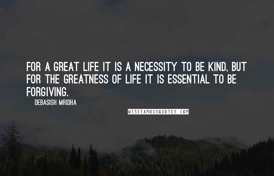 Debasish Mridha Quotes: For a great life it is a necessity to be kind, but for the greatness of life it is essential to be forgiving.